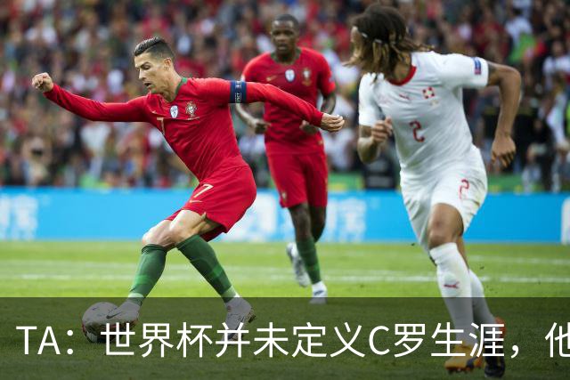 TA：世界杯并未定义C罗生涯，他的职业生涯由他创造的纪录来定义